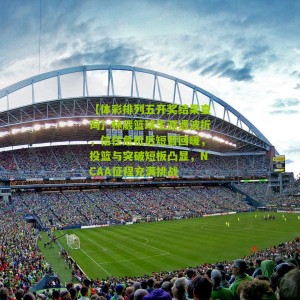 【体彩排列五开奖结果查询】林葳篮球生涯遇波折，信任危机后短暂回暖，投篮与突破短板凸显，NCAA征程充满挑战