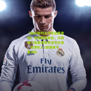 【体彩排列五开奖结果查询】中超联赛激战，冯劲破门维基诺维奇首开纪录，天津队1-1顽强扳平重庆队