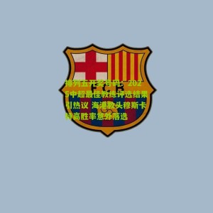 排列五开奖号码：2025中超最佳教练评选结果引热议 海港教头穆斯卡特高胜率意外落选