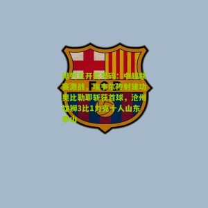 排列五开奖号码：中超联赛激战，埃韦尔传射建功奥比勒耶斩获首球，沧州雄狮3比1力克十人山东泰山