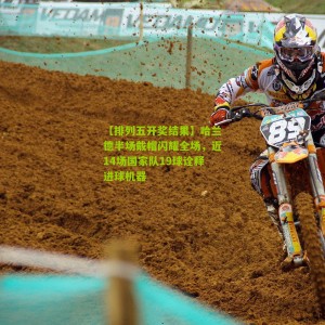 【排列五开奖结果】哈兰德半场戴帽闪耀全场，近14场国家队19球诠释进球机器