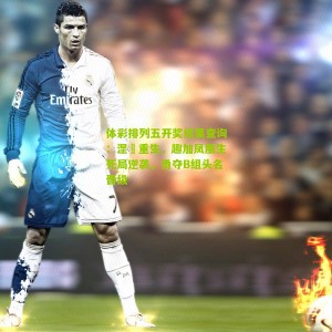 体彩排列五开奖结果查询：涅槃重生，趣加凤凰生死局逆袭，勇夺B组头名晋级