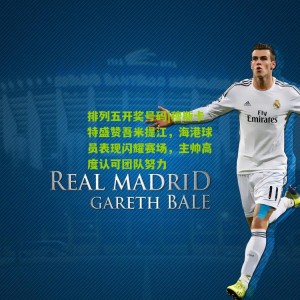 排列五开奖号码|穆斯卡特盛赞吾米提江，海港球员表现闪耀赛场，主帅高度认可团队努力