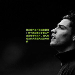 体彩排列五开奖结果查询：斯卡洛尼戴白手套庄严递交世界杯奖杯，因凡蒂诺为仪式流程失误公开致歉