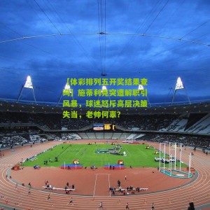 【体彩排列五开奖结果查询】施蒂利克突遭解职引风暴，球迷怒斥高层决策失当，老帅何辜？