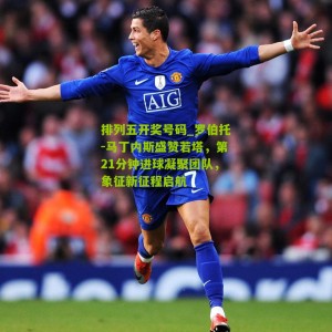 排列五开奖号码_罗伯托-马丁内斯盛赞若塔，第21分钟进球凝聚团队，象征新征程启航