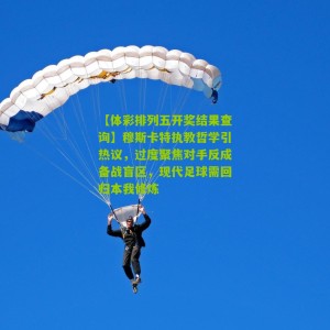 【体彩排列五开奖结果查询】穆斯卡特执教哲学引热议，过度聚焦对手反成备战盲区，现代足球需回归本我修炼