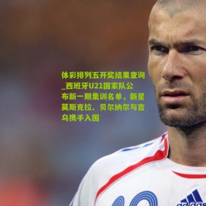 体彩排列五开奖结果查询_西班牙U21国家队公布新一期集训名单，新星莫斯克拉、贝尔纳尔与吉乌携手入围
