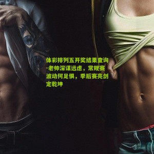 体彩排列五开奖结果查询-老帅深谋远虑，常规赛波动何足惧，季后赛亮剑定乾坤