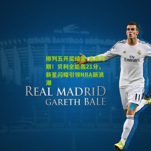 排列五开奖结果-未来可期！贝利全能轰21分，新星闪耀引领NBA新浪潮