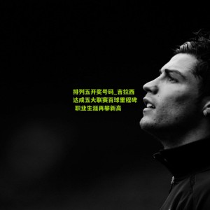 排列五开奖号码_吉拉西达成五大联赛百球里程碑 职业生涯再攀新高