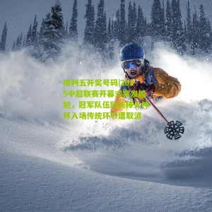 排列五开奖号码|2025中超联赛开幕式突发尴尬，冠军队伍队长捧火神杯入场传统环节遭取消