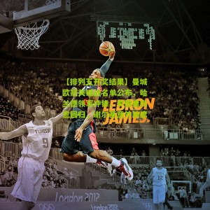 【排列五开奖结果】曼城欧冠关键战名单公布，哈兰德领军冲锋，罗德里伤愈回归，谢尔基意外缺席