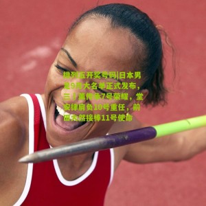 排列五开奖号码|日本男足9月大名单正式发布，三笘薰传承7号荣耀，堂安律肩负10号重任，前田大然接棒11号使命