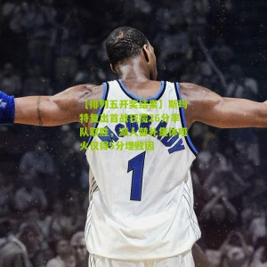 【排列五开奖结果】斯玛特复出首战狂揽26分率队取胜，湖人替补集体哑火仅得5分埋败因