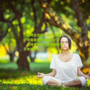 排列五开奖号码|拉比奥特复盘惊魂逆转，0-2绝境非坦途，录像剖析成关键转折