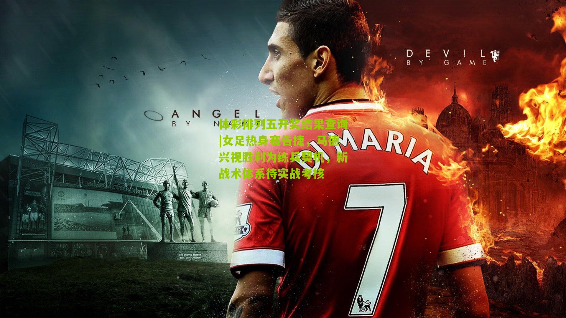 女足热身赛告捷,马德兴视胜利为练兵契机,新战术体系待实战考核