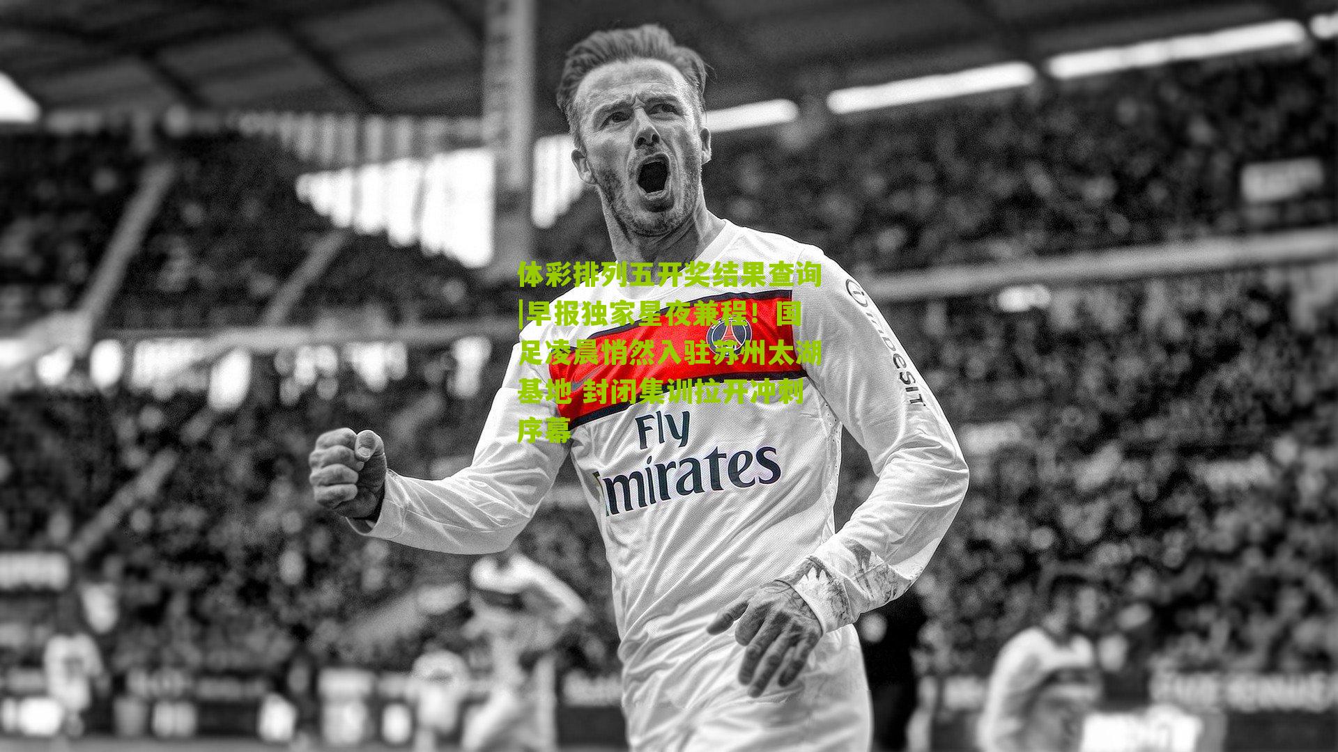 早报独家星夜兼程！国足凌晨悄然入驻苏州太湖基地 封闭集训拉开冲刺序幕