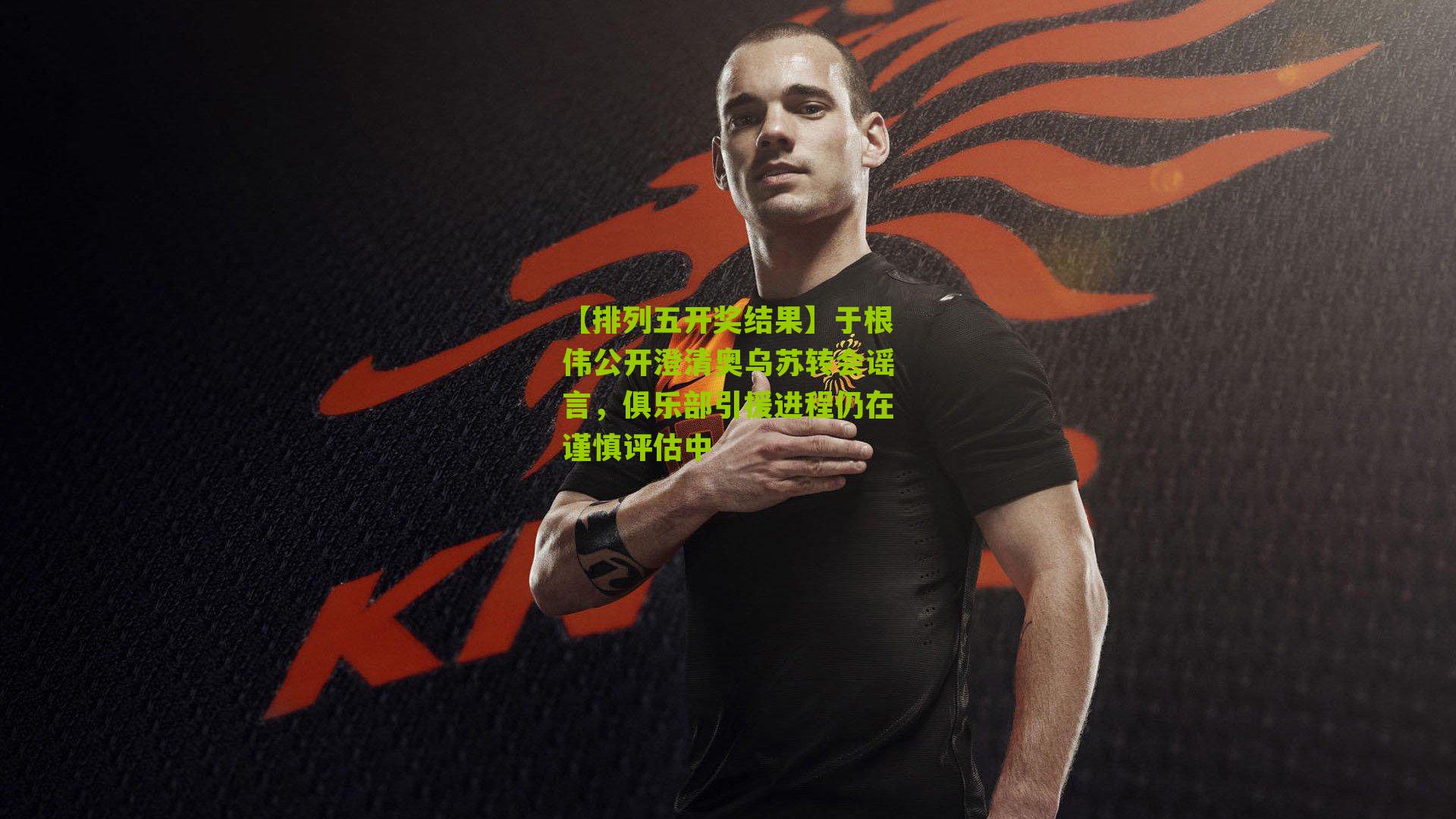 于根伟公开澄清奥乌苏转会谣言，俱乐部引援进程仍在谨慎评估中