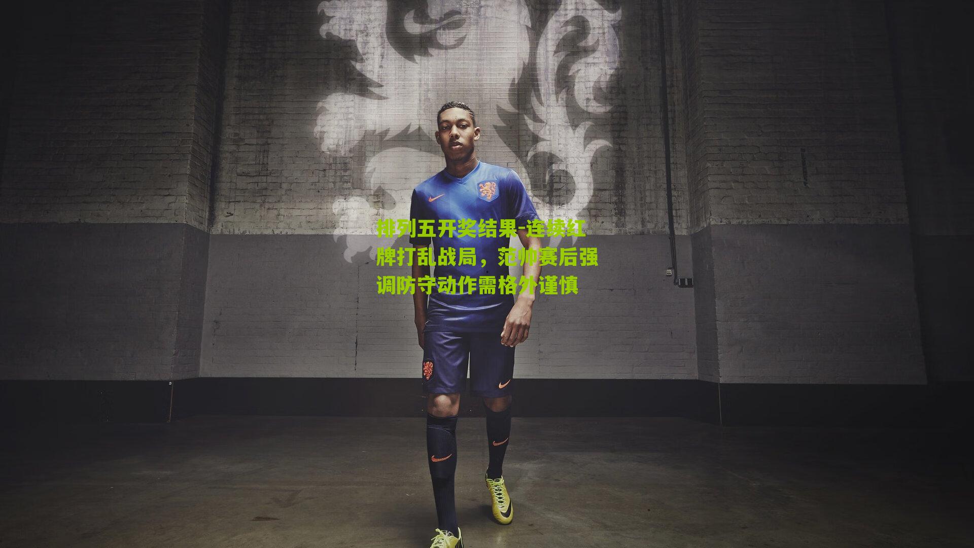 连续红牌打乱战局，范帅赛后强调防守动作需格外谨慎