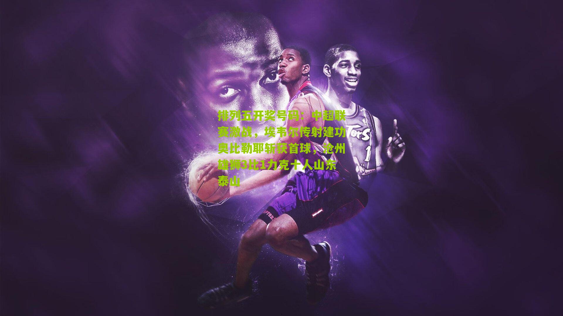 中超联赛激战，埃韦尔传射建功奥比勒耶斩获首球，沧州雄狮3比1力克十人山东泰山