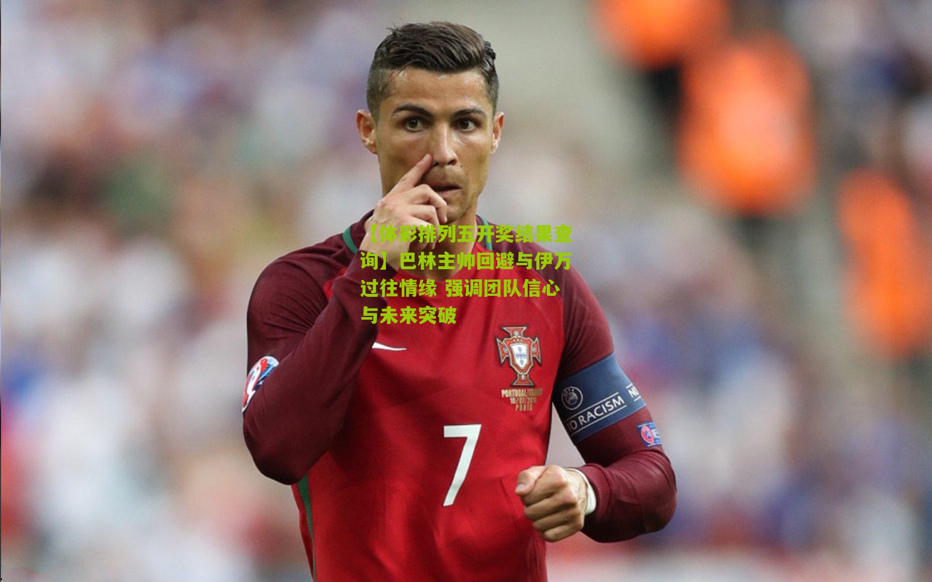 巴林主帅回避与伊万过往情缘 强调团队信心与未来突破