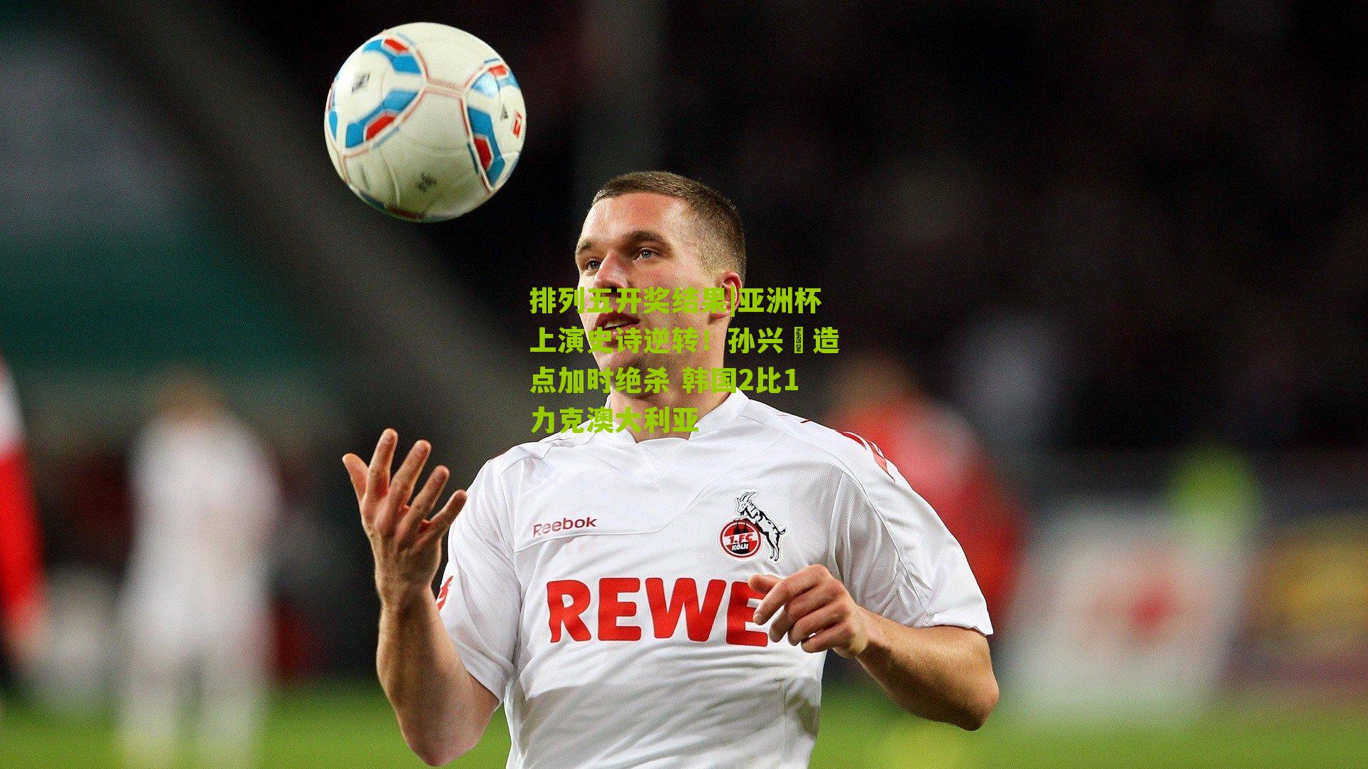 亚洲杯上演史诗逆转！孙兴慜造点加时绝杀 韩国2比1力克澳大利亚